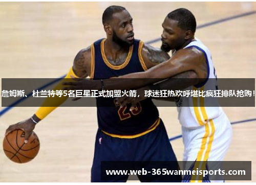 詹姆斯、杜兰特等5名巨星正式加盟火箭,球迷狂热欢呼堪比疯狂排队抢购!