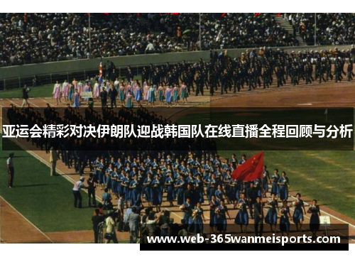 亚运会精彩对决伊朗队迎战韩国队在线直播全程回顾与分析